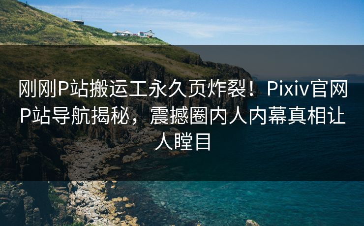 刚刚P站搬运工永久页炸裂！Pixiv官网P站导航揭秘，震撼圈内人内幕真相让人瞠目