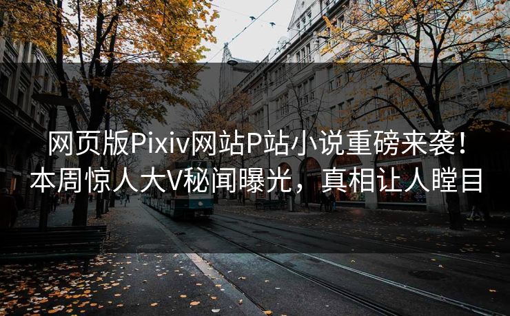 网页版Pixiv网站P站小说重磅来袭！本周惊人大V秘闻曝光，真相让人瞠目