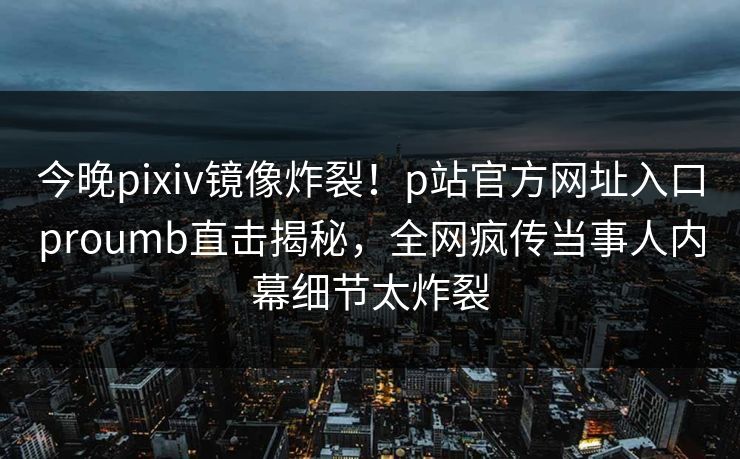 今晚pixiv镜像炸裂！p站官方网址入口proumb直击揭秘，全网疯传当事人内幕细节太炸裂