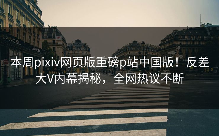 本周pixiv网页版重磅p站中国版！反差大V内幕揭秘，全网热议不断