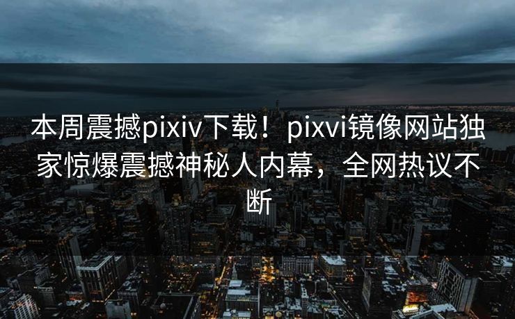 本周震撼pixiv下载！pixvi镜像网站独家惊爆震撼神秘人内幕，全网热议不断