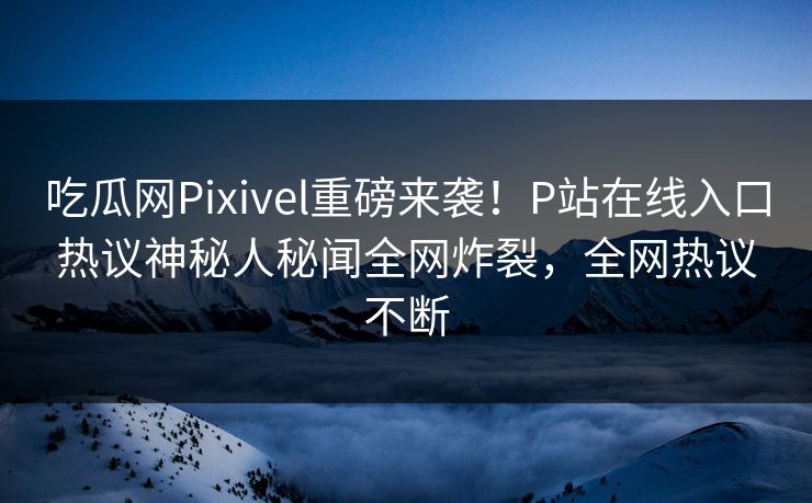 吃瓜网Pixivel重磅来袭！P站在线入口热议神秘人秘闻全网炸裂，全网热议不断