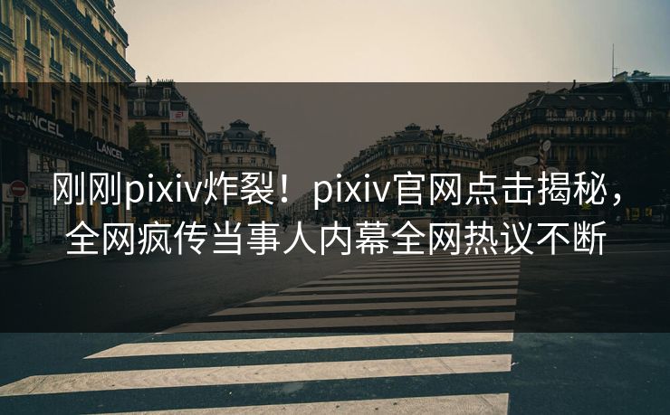 刚刚pixiv炸裂！pixiv官网点击揭秘，全网疯传当事人内幕全网热议不断
