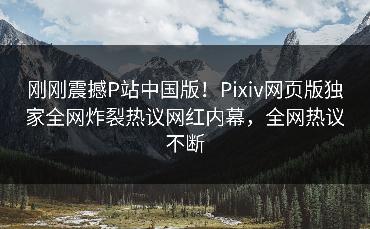 刚刚震撼P站中国版！Pixiv网页版独家全网炸裂热议网红内幕，全网热议不断