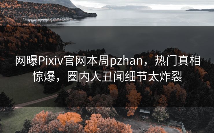 网曝Pixiv官网本周pzhan，热门真相惊爆，圈内人丑闻细节太炸裂