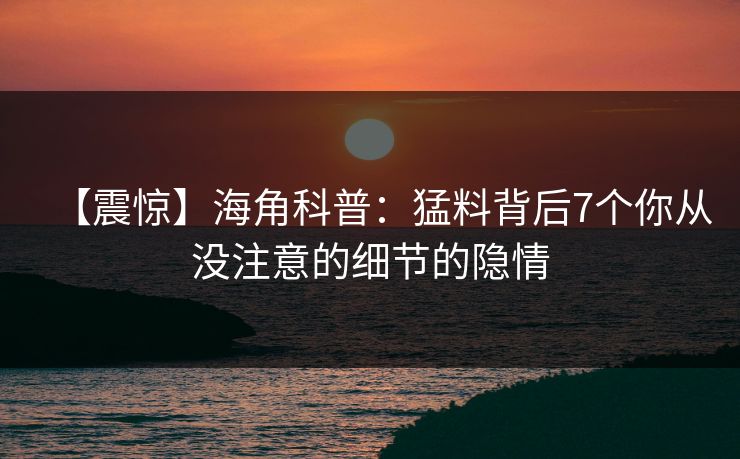 【震惊】海角科普：猛料背后7个你从没注意的细节的隐情