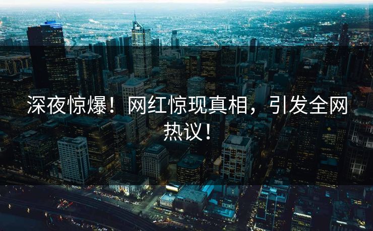 深夜惊爆！网红惊现真相，引发全网热议！