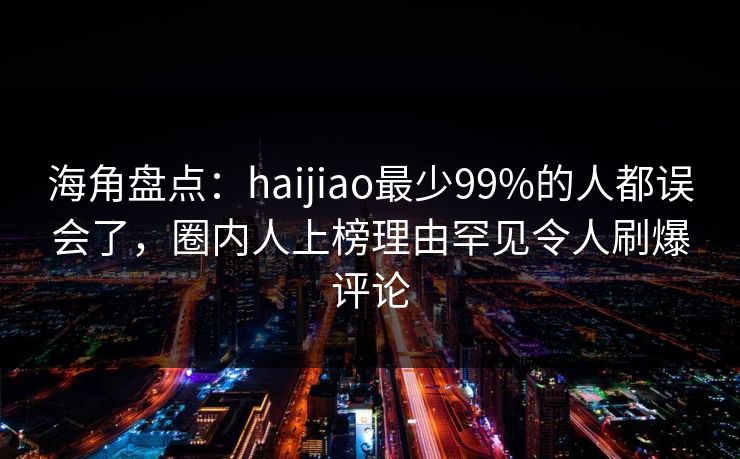 海角盘点：haijiao最少99%的人都误会了，圈内人上榜理由罕见令人刷爆评论