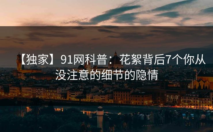【独家】91网科普：花絮背后7个你从没注意的细节的隐情