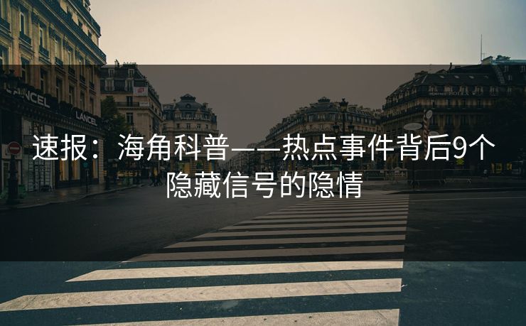 速报：海角科普——热点事件背后9个隐藏信号的隐情