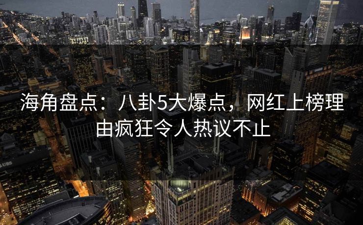 海角盘点：八卦5大爆点，网红上榜理由疯狂令人热议不止