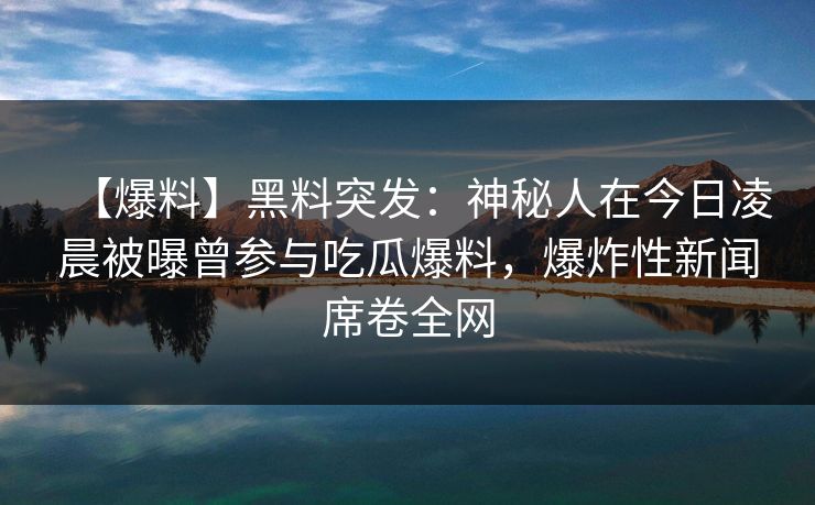 【爆料】黑料突发：神秘人在今日凌晨被曝曾参与吃瓜爆料，爆炸性新闻席卷全网