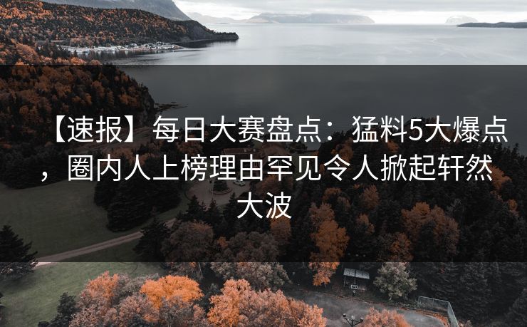 【速报】每日大赛盘点：猛料5大爆点，圈内人上榜理由罕见令人掀起轩然大波