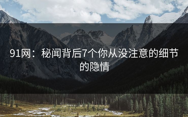 91网：秘闻背后7个你从没注意的细节的隐情