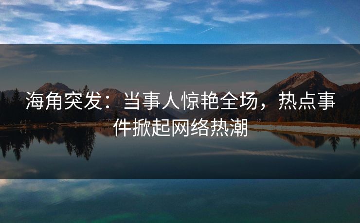 海角突发：当事人惊艳全场，热点事件掀起网络热潮