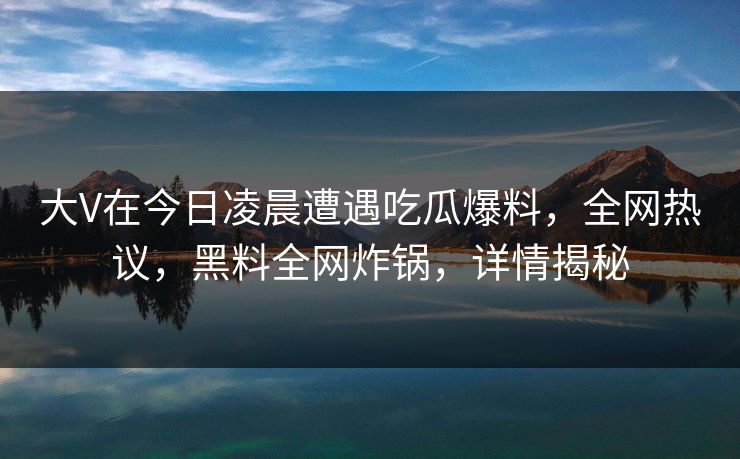 大V在今日凌晨遭遇吃瓜爆料，全网热议，黑料全网炸锅，详情揭秘