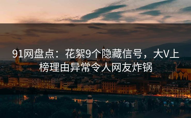 91网盘点：花絮9个隐藏信号，大V上榜理由异常令人网友炸锅