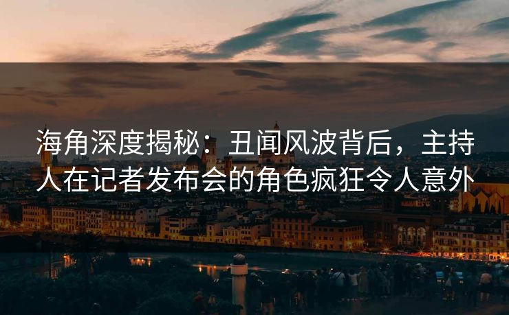 海角深度揭秘：丑闻风波背后，主持人在记者发布会的角色疯狂令人意外