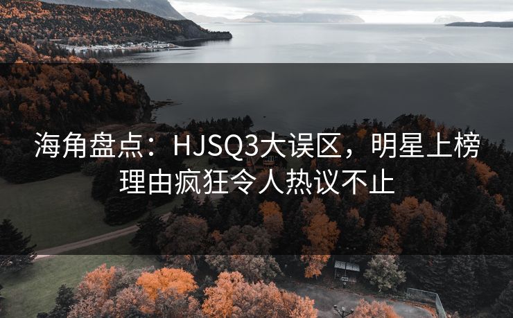 海角盘点：HJSQ3大误区，明星上榜理由疯狂令人热议不止