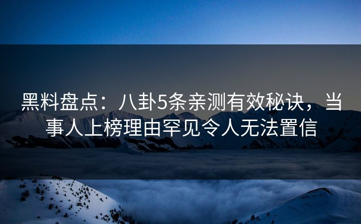 黑料盘点：八卦5条亲测有效秘诀，当事人上榜理由罕见令人无法置信