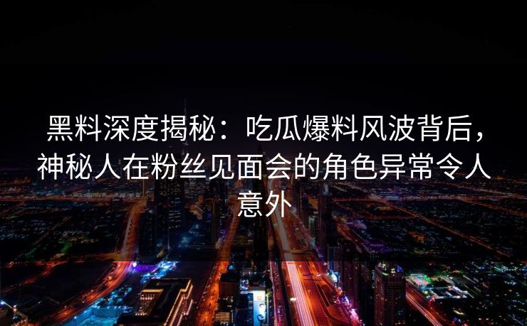 黑料深度揭秘：吃瓜爆料风波背后，神秘人在粉丝见面会的角色异常令人意外