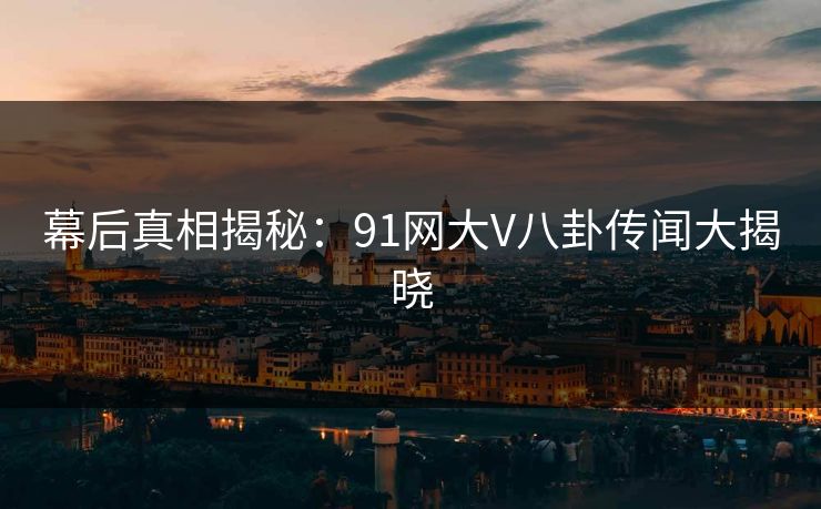 幕后真相揭秘：91网大V八卦传闻大揭晓
