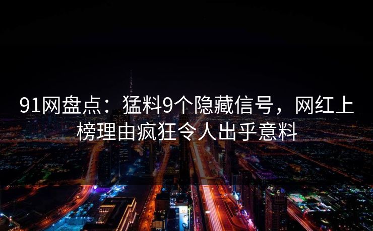 91网盘点：猛料9个隐藏信号，网红上榜理由疯狂令人出乎意料