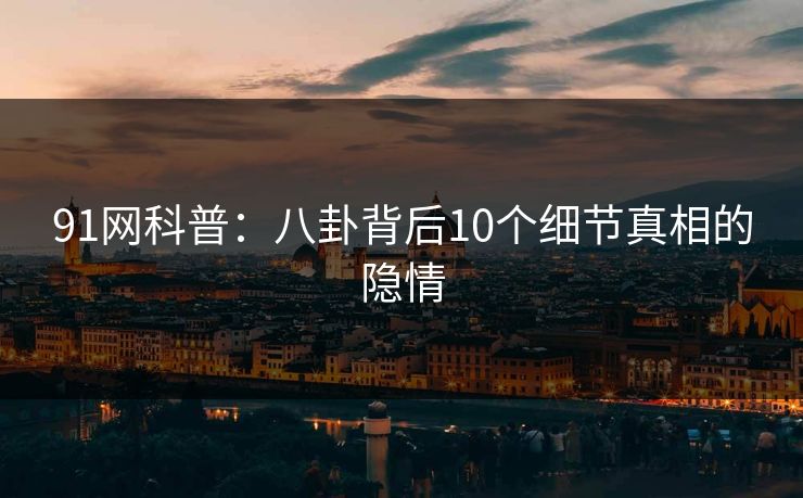 91网科普：八卦背后10个细节真相的隐情