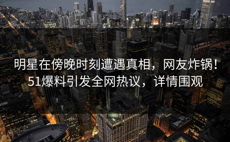 明星在傍晚时刻遭遇真相，网友炸锅！51爆料引发全网热议，详情围观