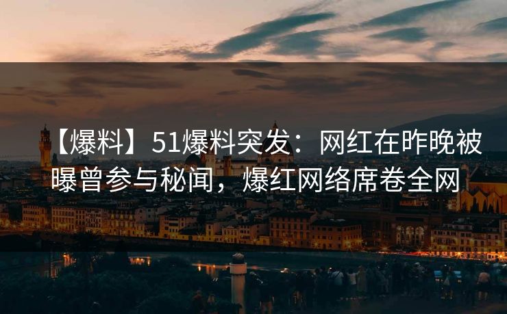 【爆料】51爆料突发：网红在昨晚被曝曾参与秘闻，爆红网络席卷全网