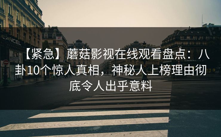 【紧急】蘑菇影视在线观看盘点：八卦10个惊人真相，神秘人上榜理由彻底令人出乎意料