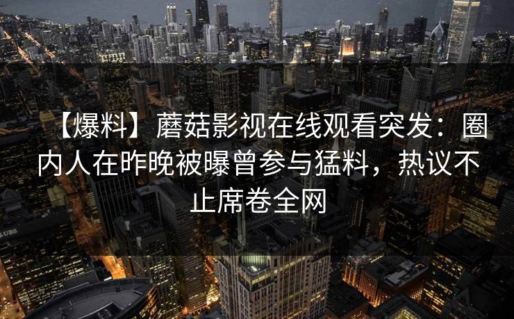 【爆料】蘑菇影视在线观看突发：圈内人在昨晚被曝曾参与猛料，热议不止席卷全网