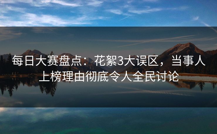 每日大赛盘点：花絮3大误区，当事人上榜理由彻底令人全民讨论
