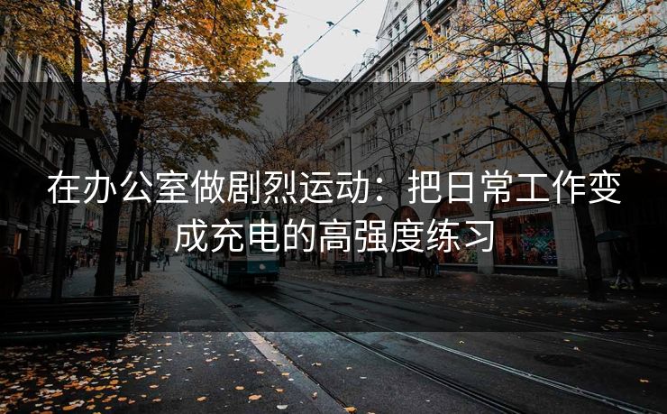 在办公室做剧烈运动：把日常工作变成充电的高强度练习