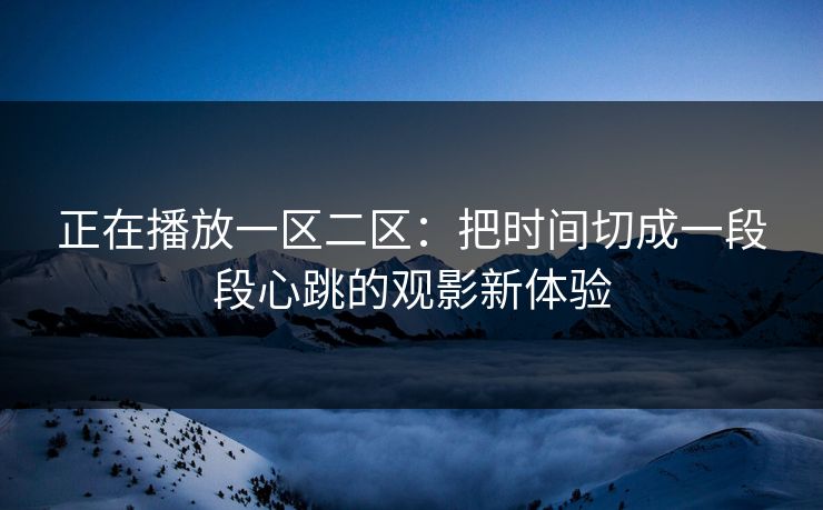 正在播放一区二区：把时间切成一段段心跳的观影新体验