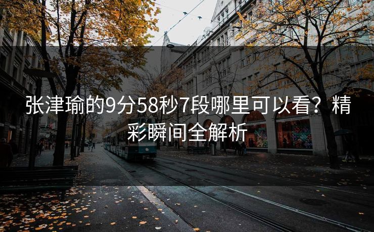 张津瑜的9分58秒7段哪里可以看？精彩瞬间全解析