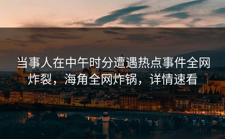 当事人在中午时分遭遇热点事件全网炸裂，海角全网炸锅，详情速看
