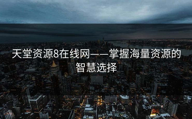 天堂资源8在线网——掌握海量资源的智慧选择