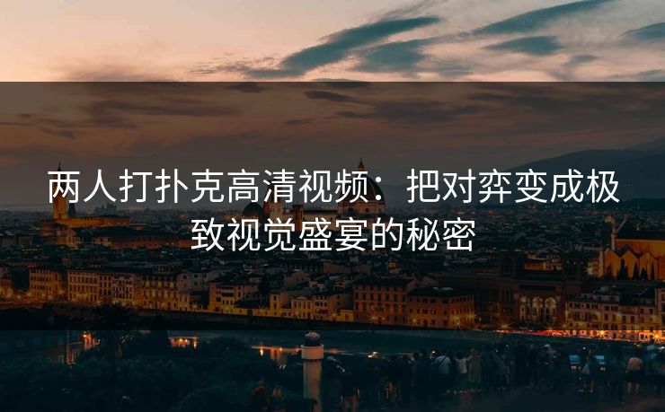 两人打扑克高清视频：把对弈变成极致视觉盛宴的秘密