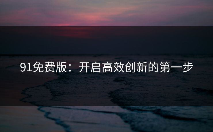 91免费版：开启高效创新的第一步