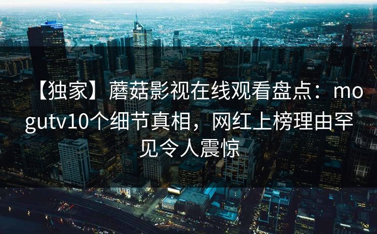 【独家】蘑菇影视在线观看盘点：mogutv10个细节真相，网红上榜理由罕见令人震惊