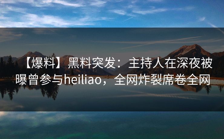 【爆料】黑料突发：主持人在深夜被曝曾参与heiliao，全网炸裂席卷全网