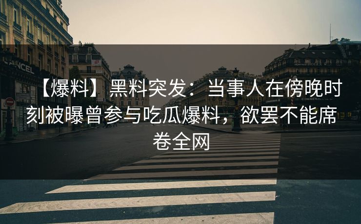 【爆料】黑料突发：当事人在傍晚时刻被曝曾参与吃瓜爆料，欲罢不能席卷全网