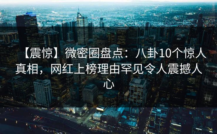 【震惊】微密圈盘点：八卦10个惊人真相，网红上榜理由罕见令人震撼人心