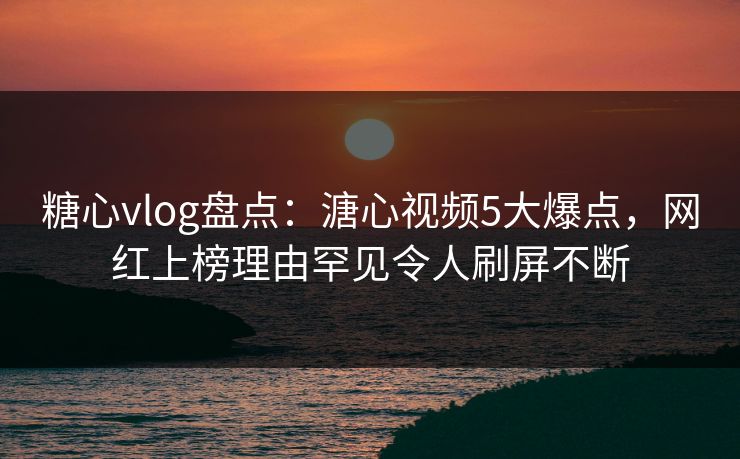 糖心vlog盘点:溏心视频5大爆点,网红上榜理由罕见令人刷屏不断 糖心vlog盘点:溏心视频5大爆点,网红上榜理由罕见令人刷屏不断