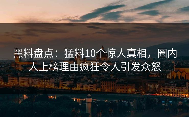 黑料盘点:猛料10个惊人真相,圈内人上榜理由疯狂令人引发众怒 黑料盘点:猛料10个惊人真相,圈内人上榜理由疯狂令人引发众怒
