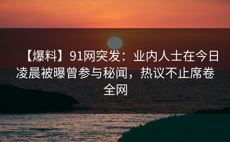 【爆料】91网突发:业内人士在今日凌晨被曝曾参与秘闻,热议不止席卷全网 【爆料】91网突发:业内人士在今日凌晨被曝曾参与秘闻,热议不止席卷全网