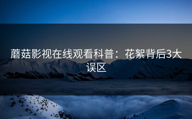 蘑菇影视在线观看科普:花絮背后3大误区 蘑菇影视在线观看科普:花絮背后3大误区