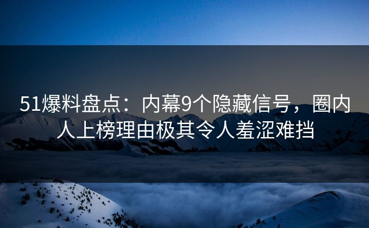 51爆料盘点:内幕9个隐藏信号,圈内人上榜理由极其令人羞涩难挡 51爆料盘点:内幕9个隐藏信号,圈内人上榜理由极其令人羞涩难挡