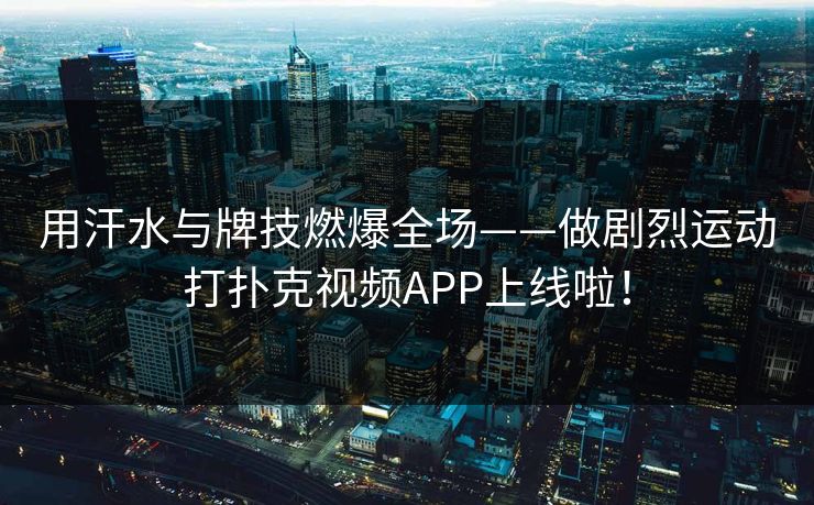 用汗水与牌技燃爆全场——做剧烈运动打扑克视频APP上线啦! 用汗水与牌技燃爆全场——做剧烈运动打扑克视频APP上线啦!